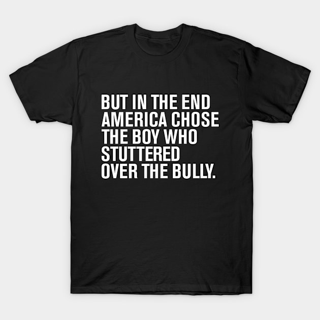 But In The End America Chose The Boy Who Stuttered Over The Bully T-Shirt by dznbx